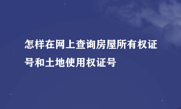怎样在网上查询房屋所有权证号和土地使用权证号