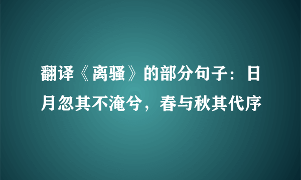 翻译《离骚》的部分句子：日月忽其不淹兮，春与秋其代序