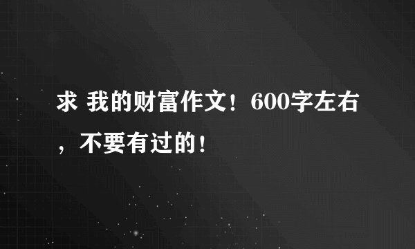 求 我的财富作文！600字左右，不要有过的！