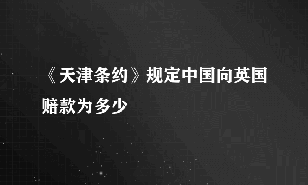 《天津条约》规定中国向英国赔款为多少