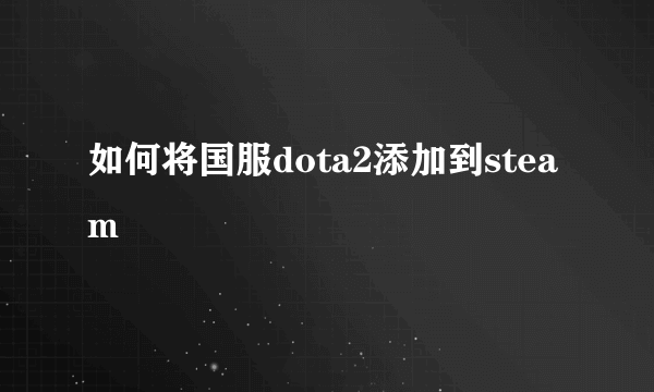 如何将国服dota2添加到steam