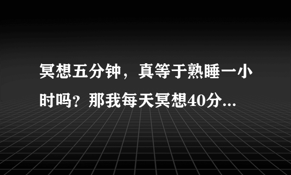 冥想五分钟，真等于熟睡一小时吗？那我每天冥想40分钟可不可以不睡觉啊？