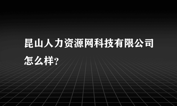 昆山人力资源网科技有限公司怎么样？