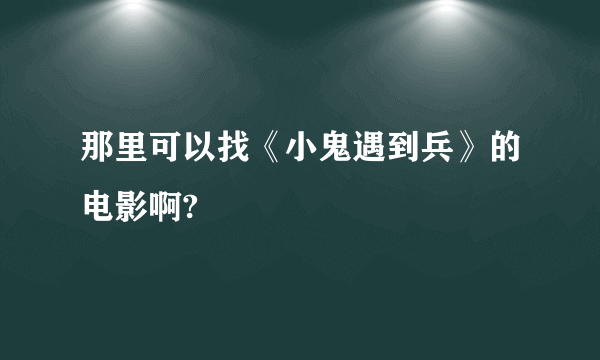 那里可以找《小鬼遇到兵》的电影啊?