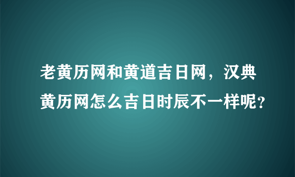 老黄历网和黄道吉日网，汉典黄历网怎么吉日时辰不一样呢？