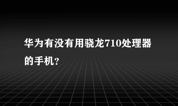 华为有没有用骁龙710处理器的手机？
