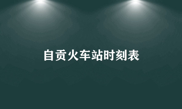 自贡火车站时刻表