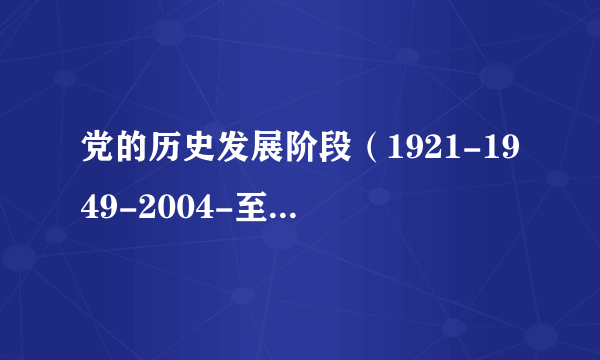 党的历史发展阶段（1921-1949-2004-至今，十八大）,简要的介绍一下，写入党申请书用的