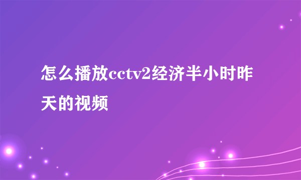 怎么播放cctv2经济半小时昨天的视频