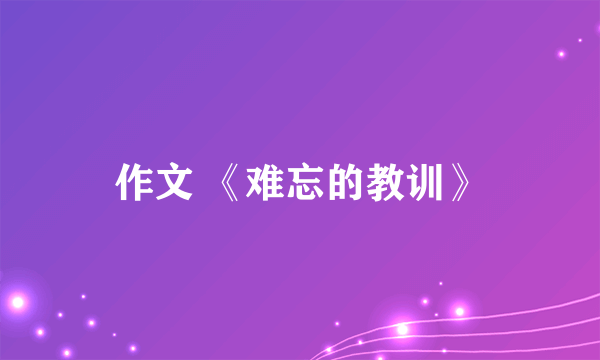 作文 《难忘的教训》