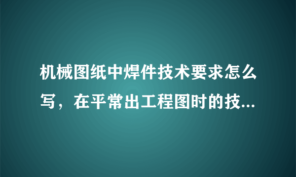 机械图纸中焊件技术要求怎么写，在平常出工程图时的技术要求，我焊的是机床工作台