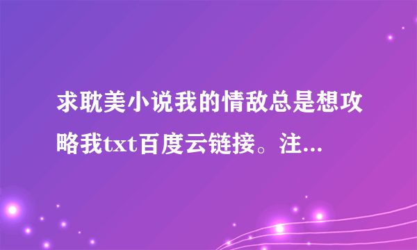 求耽美小说我的情敌总是想攻略我txt百度云链接。注意:是txt格式而不是rar格式！是txt格式。