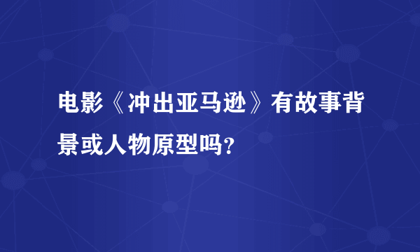 电影《冲出亚马逊》有故事背景或人物原型吗？
