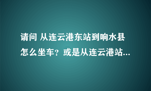 请问 从连云港东站到响水县怎么坐车？或是从连云港站到响水县，哪个坐车方便？谢谢