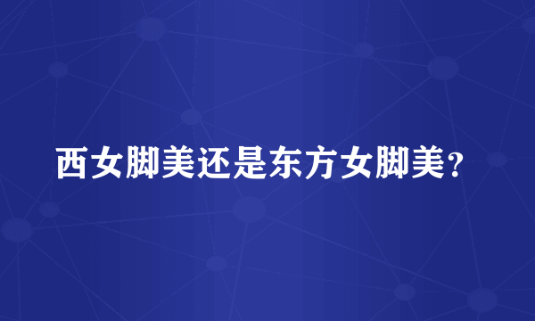 西女脚美还是东方女脚美？