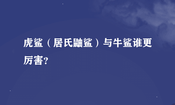 虎鲨（居氏鼬鲨）与牛鲨谁更厉害？