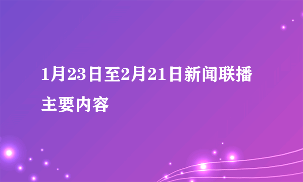1月23日至2月21日新闻联播主要内容