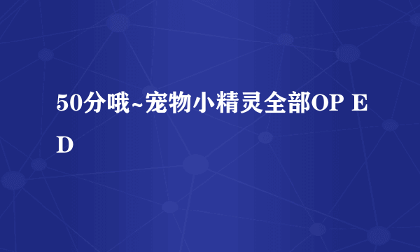 50分哦~宠物小精灵全部OP ED