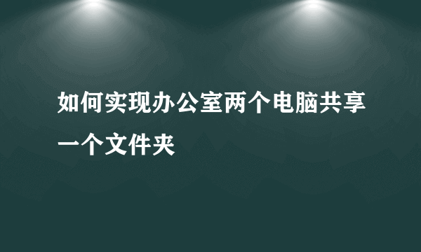 如何实现办公室两个电脑共享一个文件夹