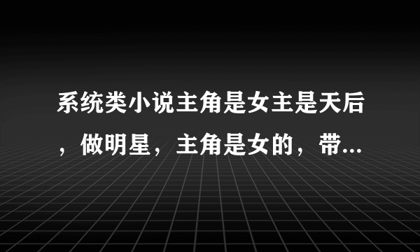 系统类小说主角是女主是天后，做明星，主角是女的，带重生系统的