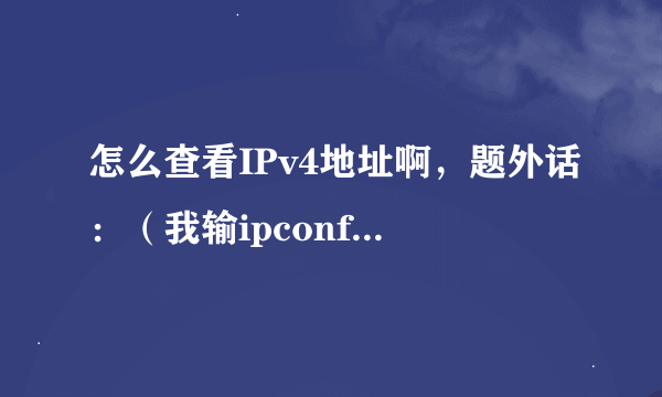 怎么查看IPv4地址啊，题外话：（我输ipconfig没查到），求大神解啊