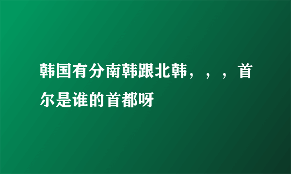 韩国有分南韩跟北韩，，，首尔是谁的首都呀
