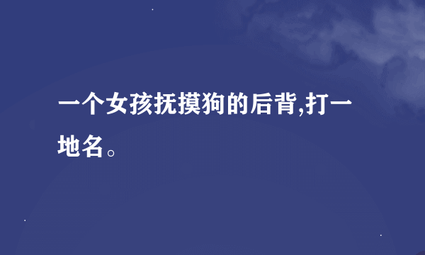 一个女孩抚摸狗的后背,打一地名。