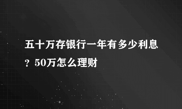 五十万存银行一年有多少利息？50万怎么理财