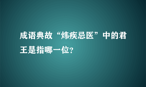成语典故“炜疾忌医”中的君王是指哪一位？