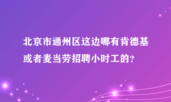 北京市通州区这边哪有肯德基或者麦当劳招聘小时工的？