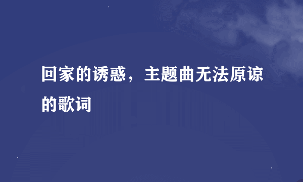 回家的诱惑，主题曲无法原谅的歌词