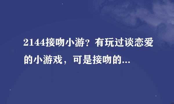 2144接吻小游？有玩过谈恋爱的小游戏，可是接吻的还真没见过，玩过的朋友给个意见啊。