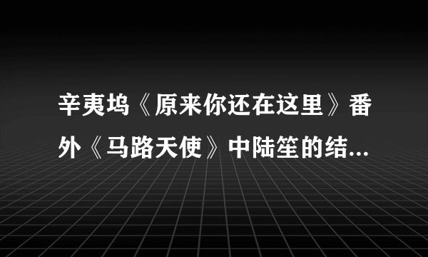 辛夷坞《原来你还在这里》番外《马路天使》中陆笙的结局是什么。在哪一本里面提到了？