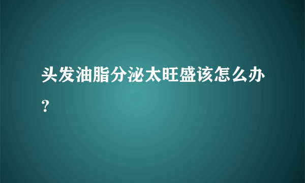 头发油脂分泌太旺盛该怎么办？