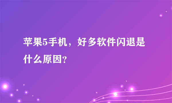 苹果5手机，好多软件闪退是什么原因？
