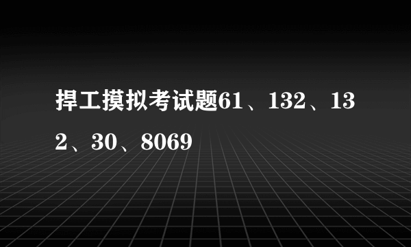 捍工摸拟考试题61、132、132、30、8069