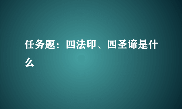 任务题：四法印、四圣谛是什么