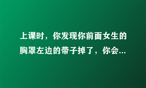 上课时，你发现你前面女生的胸罩左边的带子掉了，你会怎么办？