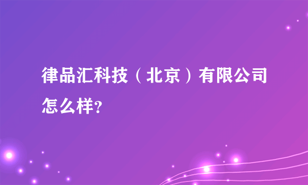 律品汇科技（北京）有限公司怎么样？