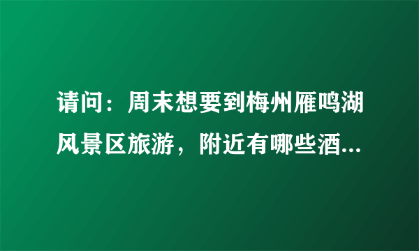 请问：周末想要到梅州雁鸣湖风景区旅游，附近有哪些酒店宾馆可以住？