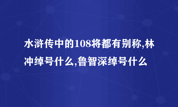 水浒传中的108将都有别称,林冲绰号什么,鲁智深绰号什么