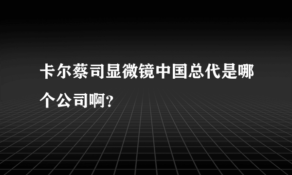 卡尔蔡司显微镜中国总代是哪个公司啊？