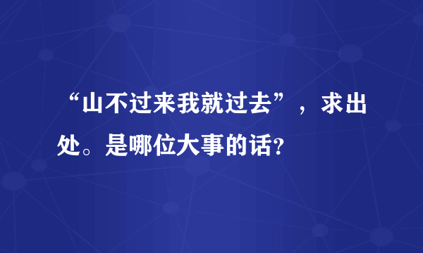 “山不过来我就过去”，求出处。是哪位大事的话？