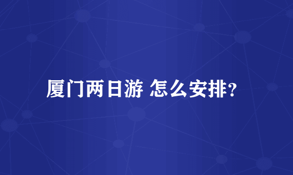 厦门两日游 怎么安排？
