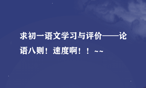 求初一语文学习与评价——论语八则！速度啊！！~~
