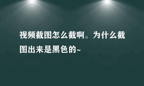 视频截图怎么截啊。为什么截图出来是黑色的~