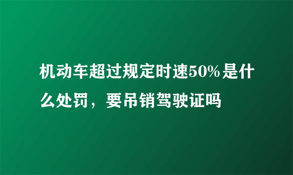 机动车超过规定时速50%是什么处罚，要吊销驾驶证吗