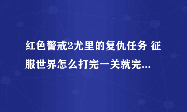 红色警戒2尤里的复仇任务 征服世界怎么打完一关就完了 没有下一关啊 直接打最后一关了