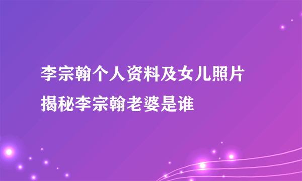 李宗翰个人资料及女儿照片 揭秘李宗翰老婆是谁