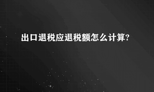 出口退税应退税额怎么计算?